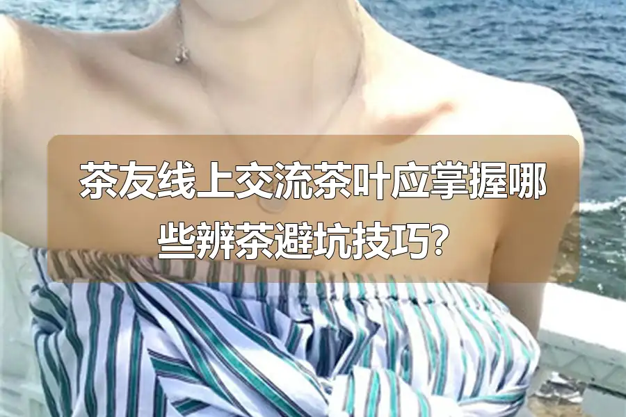 茶友线上交流茶叶应掌握哪些辨茶避坑技巧?